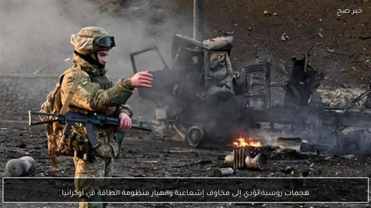 هجمات روسية تؤدي إلى مخاوف إشعاعية وانهيار منظومة الطاقة في أوكرانيا