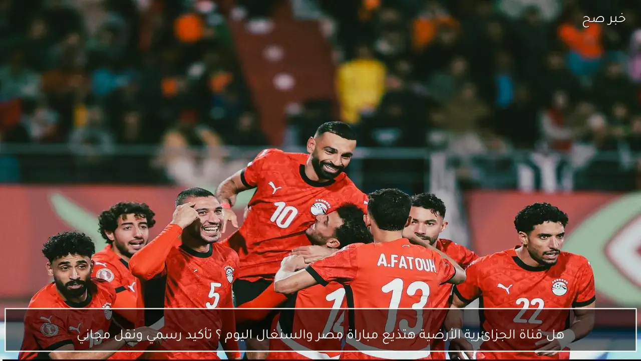 هل قناة الجزائرية الأرضية هتذيع مباراة مصر والسنغال اليوم ؟ تأكيد رسمي ونقل مجاني