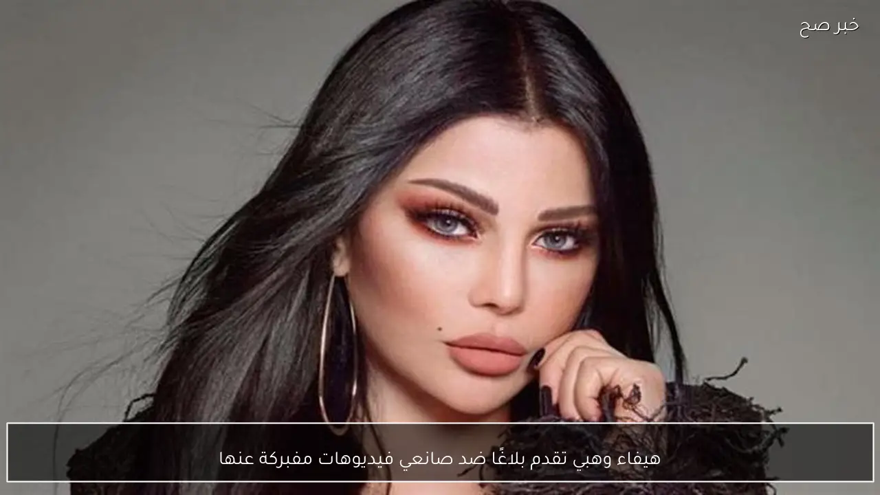 هيفاء وهبي تقدم بلاغًا ضد صانعي فيديوهات مفبركة عنها