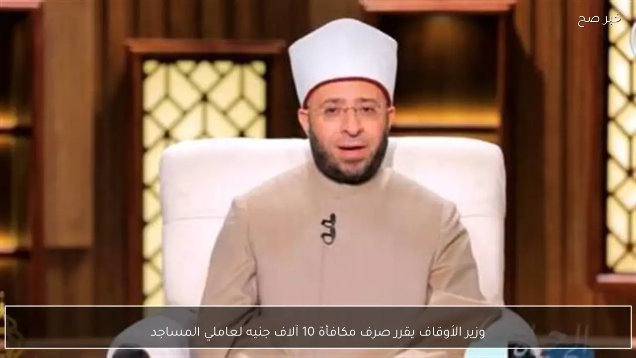 وزير الأوقاف يقرر صرف مكافأة 10 آلاف جنيه لعاملي المساجد