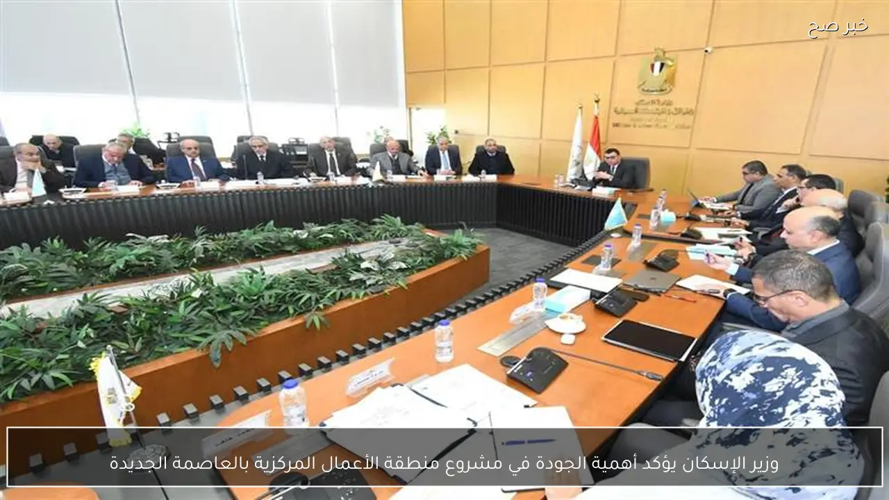 وزير الإسكان يؤكد أهمية الجودة في مشروع منطقة الأعمال المركزية بالعاصمة الجديدة