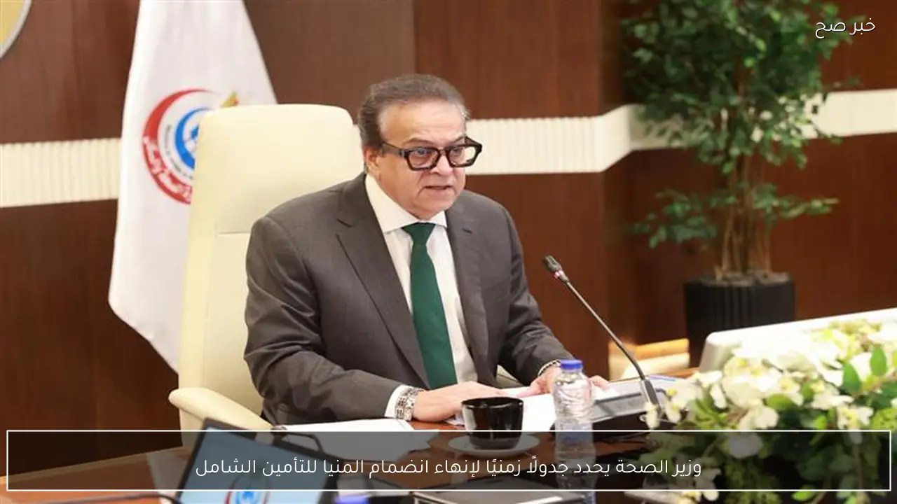 وزير الصحة يحدد جدولًا زمنيًا لإنهاء انضمام المنيا للتأمين الشامل