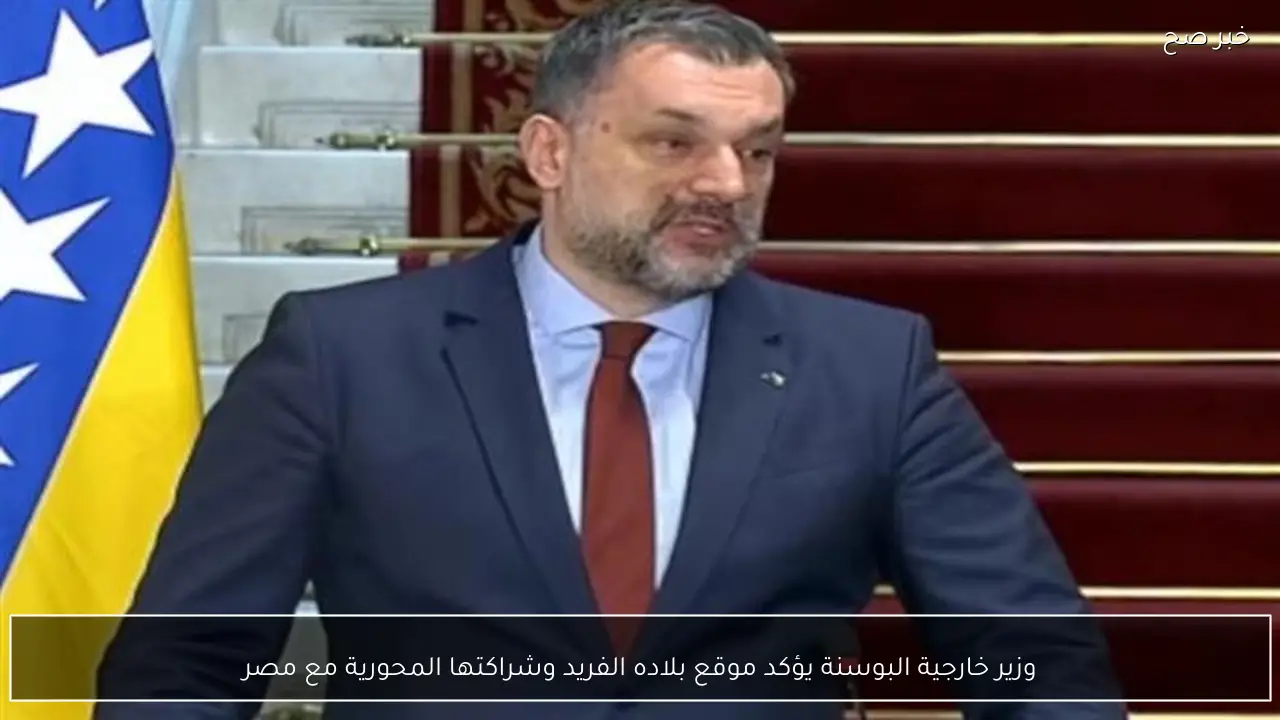 وزير خارجية البوسنة يؤكد موقع بلاده الفريد وشراكتها المحورية مع مصر