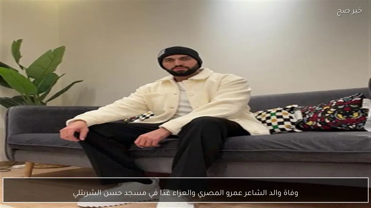 وفاة والد الشاعر عمرو المصري والعزاء غدًا في مسجد حسن الشربتلي