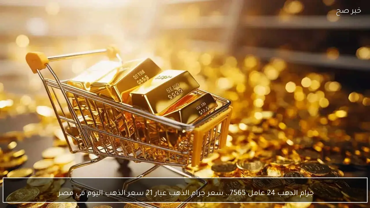 جرام الدهب 24 عامل 7565.. سعر جرام الذهب عيار 21 سعر الذهب اليوم في مصر 