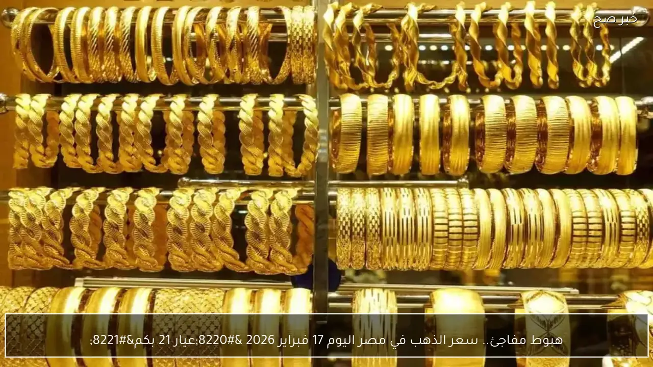 هبوط مفاجئ.. سعر الذهب في مصر اليوم 17 فبراير 2026 “عيار 21 بكم”