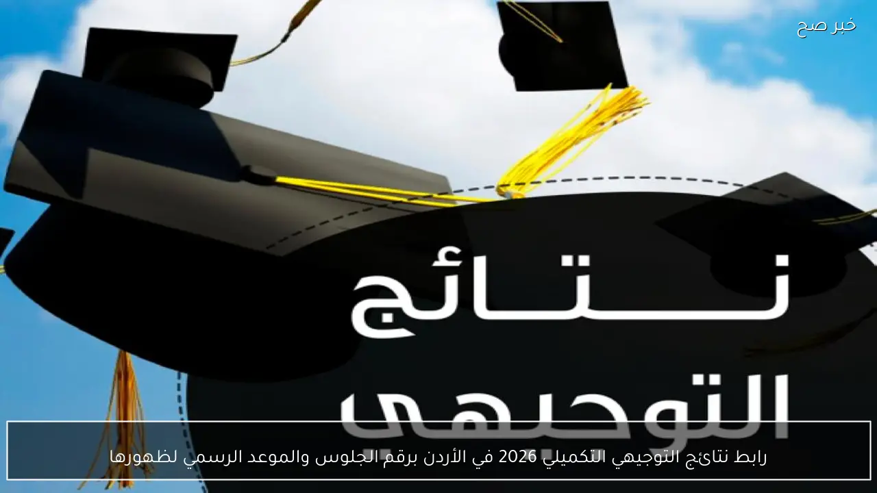 رابط نتائج التوجيهي التكميلي 2026 في الأردن برقم الجلوس والموعد الرسمي لظهورها
