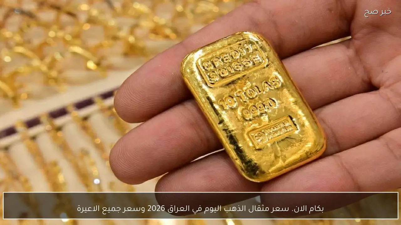 بكام الان. سعر مثقال الذهب اليوم في العراق 2026 وسعر جميع الاعيرة