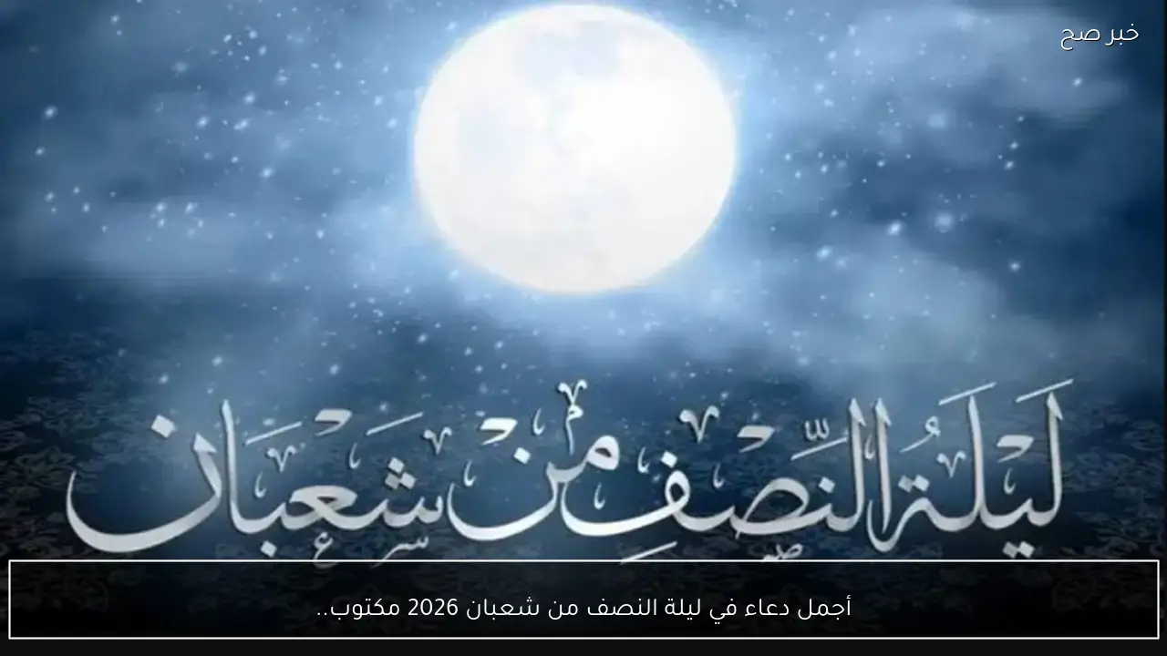 أجمل دعاء في ليلة النصف من شعبان 2026 مكتوب.. “اللهم اجعلنا من الذين يعبدونك حق عبادتك، واجعلنا من أنصار دينك فى الأرض”