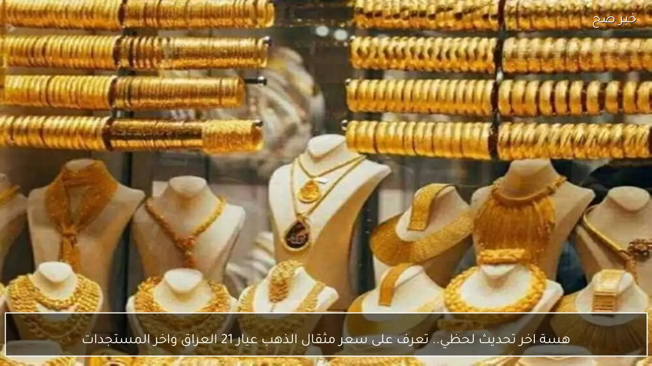 هسة اخر تحديث لحظي.. تعرف على سعر مثقال الذهب عيار 21 العراق واخر المستجدات