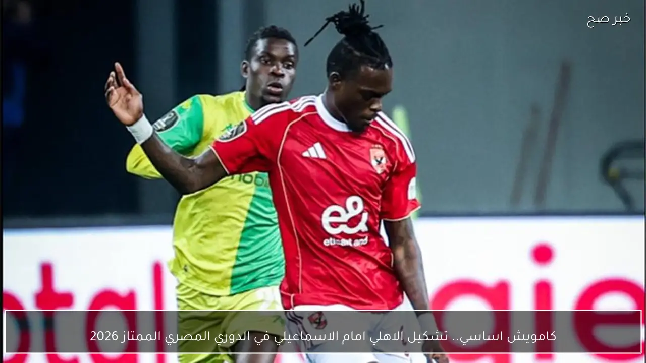 كامويش اساسي.. تشكيل الاهلي امام الاسماعيلي في الدوري المصري الممتاز 2026