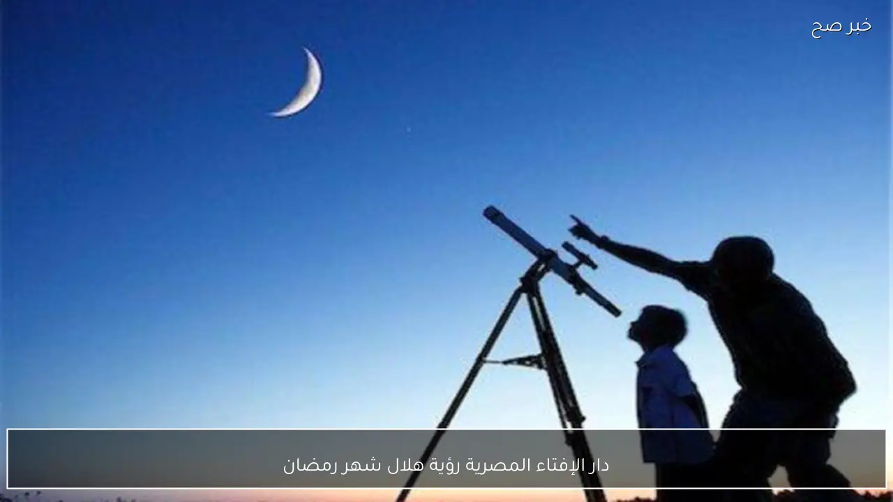 دار الإفتاء المصرية تُعلن عن نتيجة رؤية هلال شهر رمضان 1447 بعد قليل