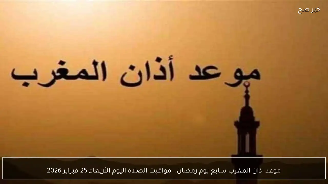 موعد اذان المغرب سابع يوم رمضان.. مواقيت الصلاة اليوم الأربعاء 25 فبراير 2026