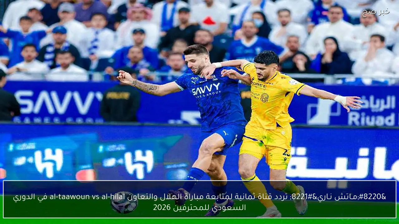 “مـاتش نـاري” تردد قناة ثمانية لمتابعة مباراة الهلال والتعاون al-taawoun vs al-hilal في الدوري السعودي للمحترفين 2026