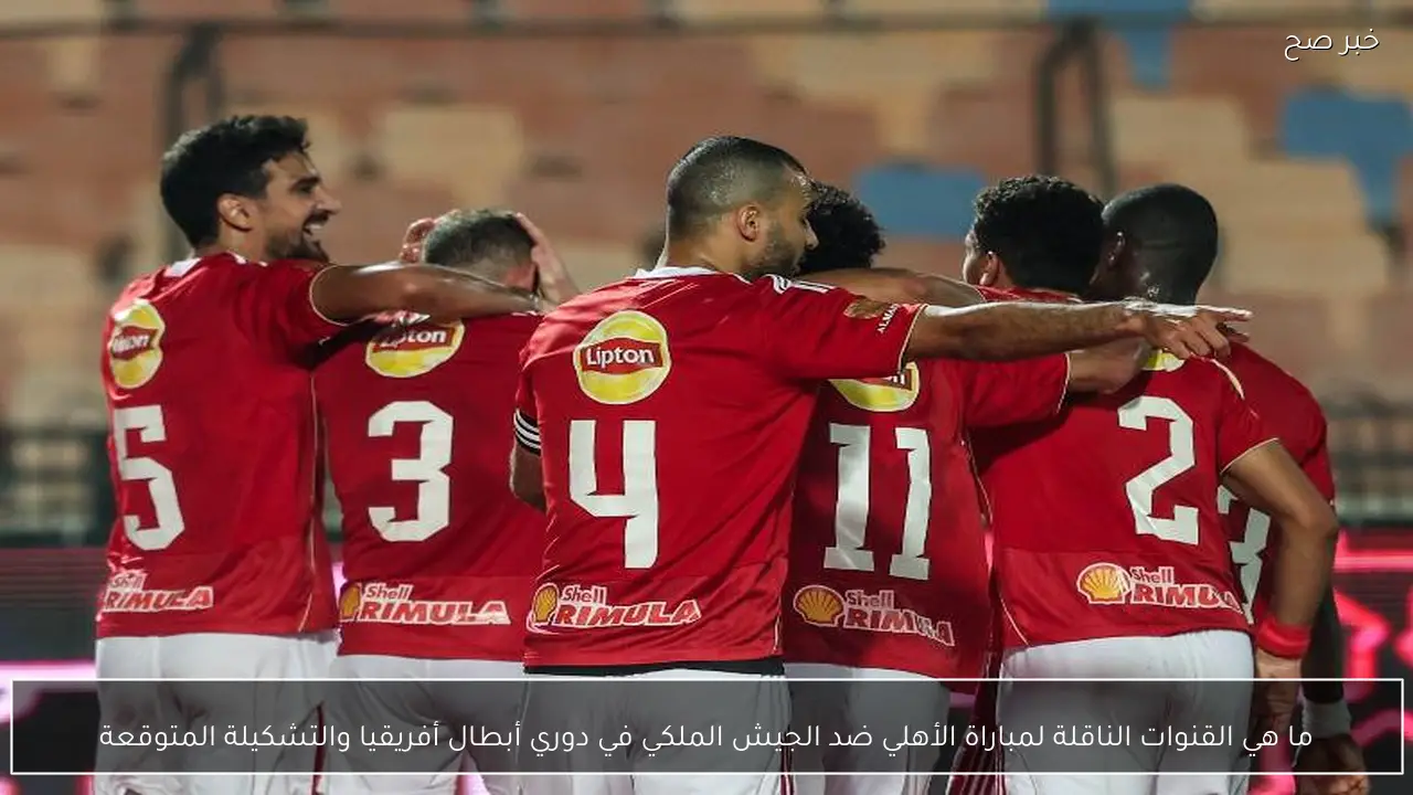 ما هي القنوات الناقلة لمباراة الأهلي ضد الجيش الملكي في دوري أبطال أفريقيا والتشكيلة المتوقعة