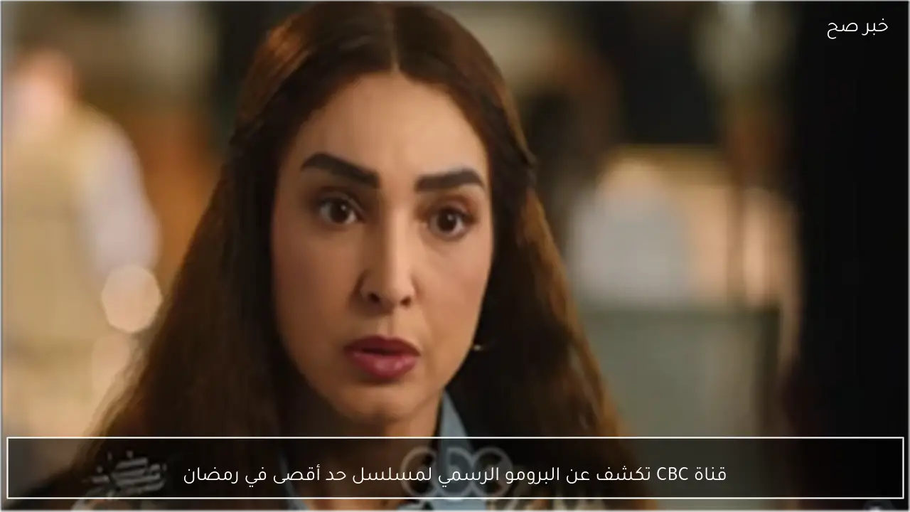 قناة CBC تكشف عن البرومو الرسمي لمسلسل حد أقصى في رمضان
