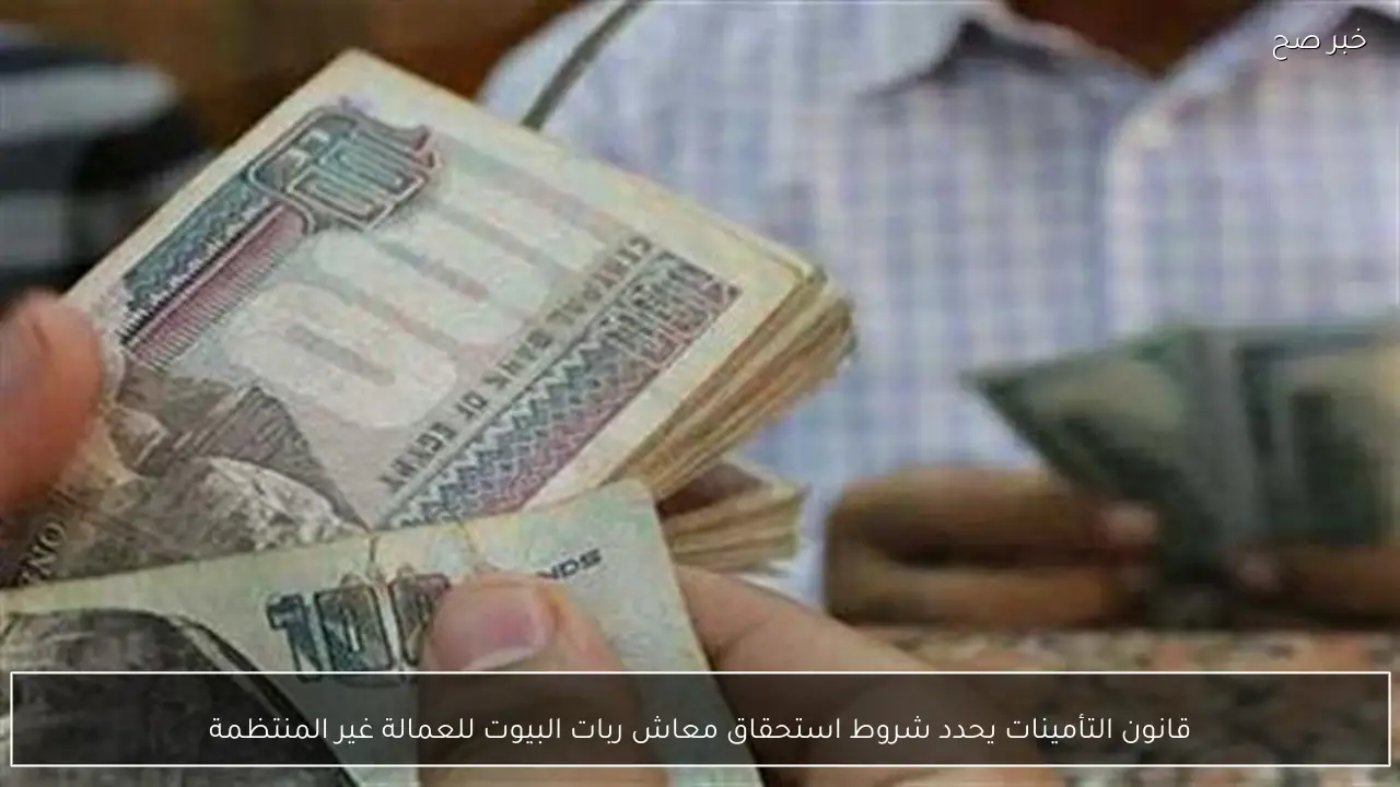 قانون التأمينات يحدد شروط استحقاق معاش ربات البيوت للعمالة غير المنتظمة