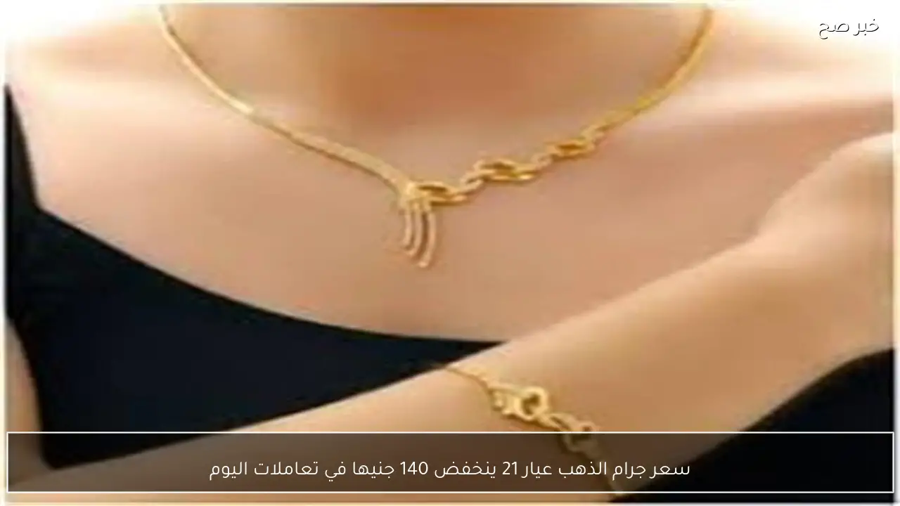 سعر جرام الذهب عيار 21 ينخفض 140 جنيها في تعاملات اليوم