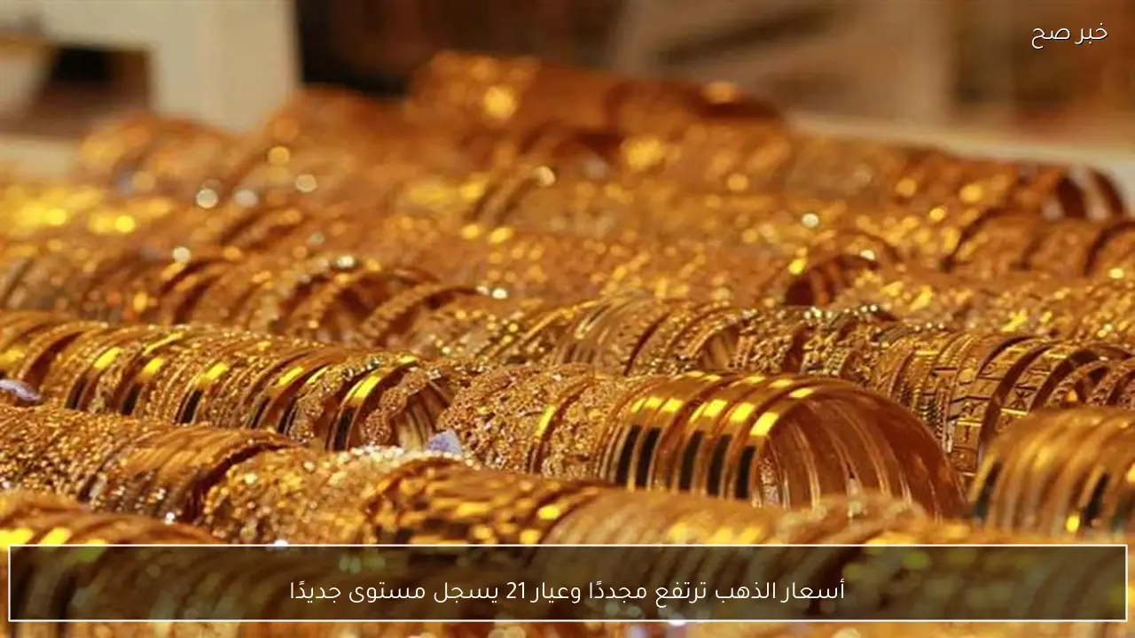 أسعار الذهب ترتفع مجددًا وعيار 21 يسجل مستوى جديدًا
