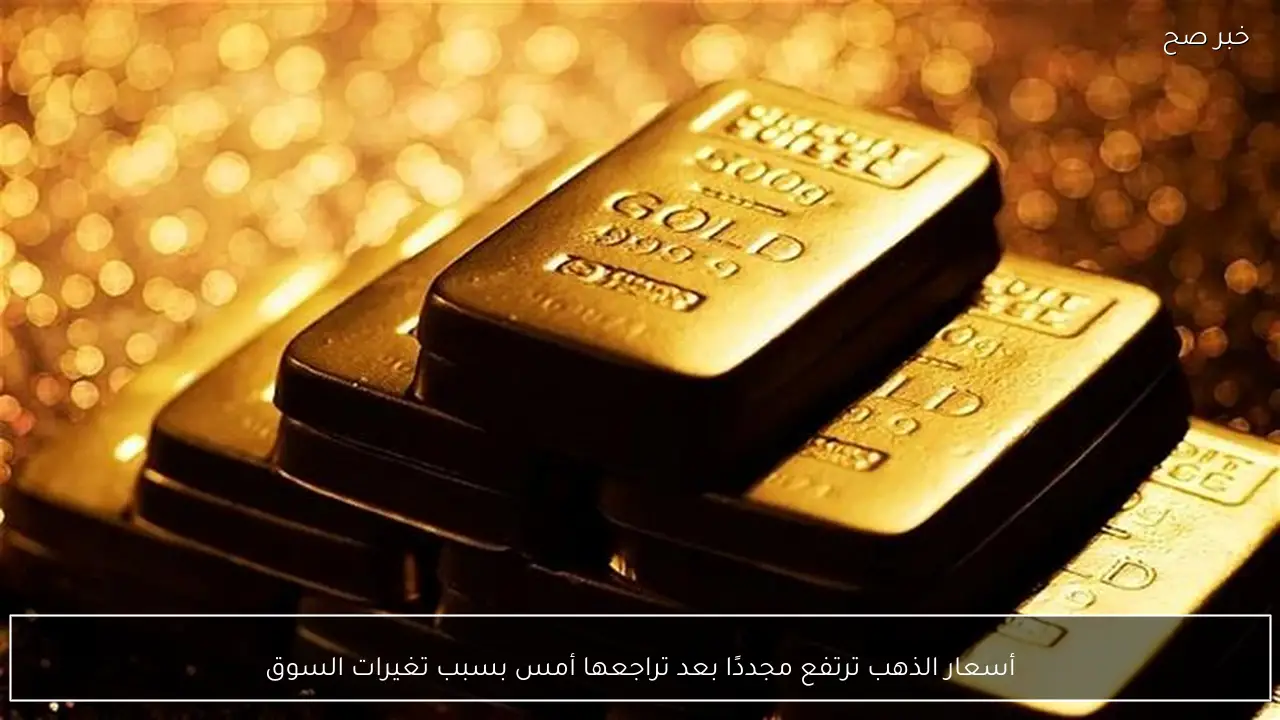 أسعار الذهب ترتفع مجددًا بعد تراجعها أمس بسبب تغيرات السوق