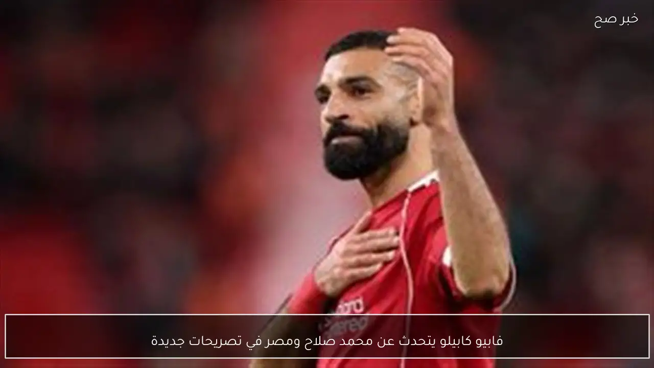 فابيو كابيلو يتحدث عن محمد صلاح ومصر في تصريحات جديدة