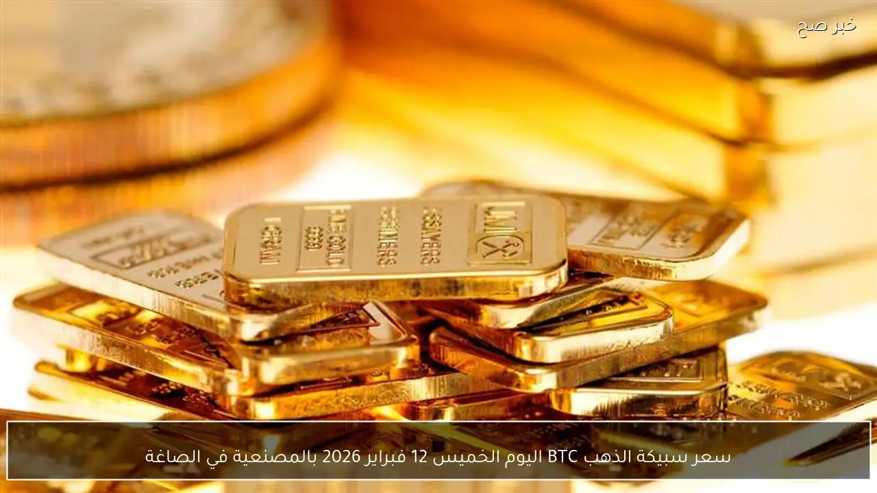 سعر سبيكة الذهب BTC اليوم الخميس 12 فبراير 2026 بالمصنعية في الصاغة