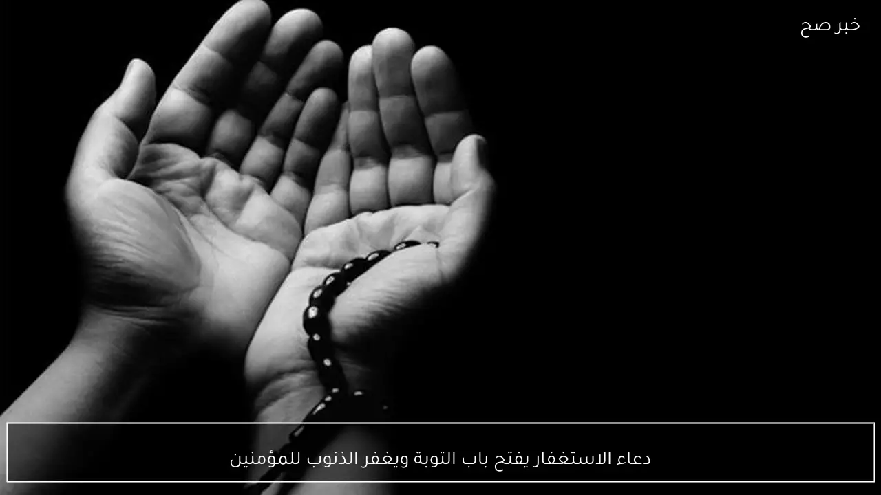 دعاء الاستغفار يفتح باب التوبة ويغفر الذنوب للمؤمنين