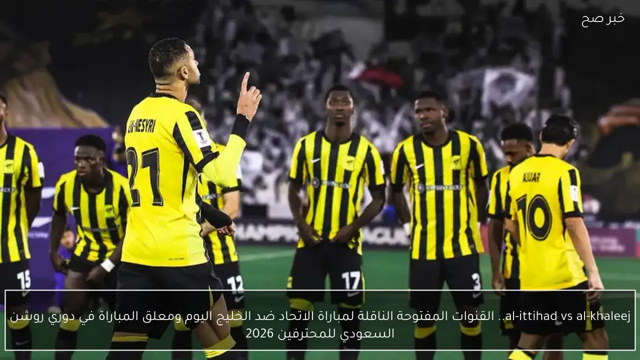 al-ittihad vs al-khaleej.. القنوات المفتوحة الناقلة لمباراة الاتحاد ضد الخليج اليوم ومعلق المباراة في دوري روشن السعودي للمحترفين 2026