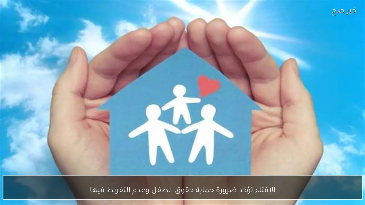 الإفتاء تؤكد ضرورة حماية حقوق الطفل وعدم التفريط فيها