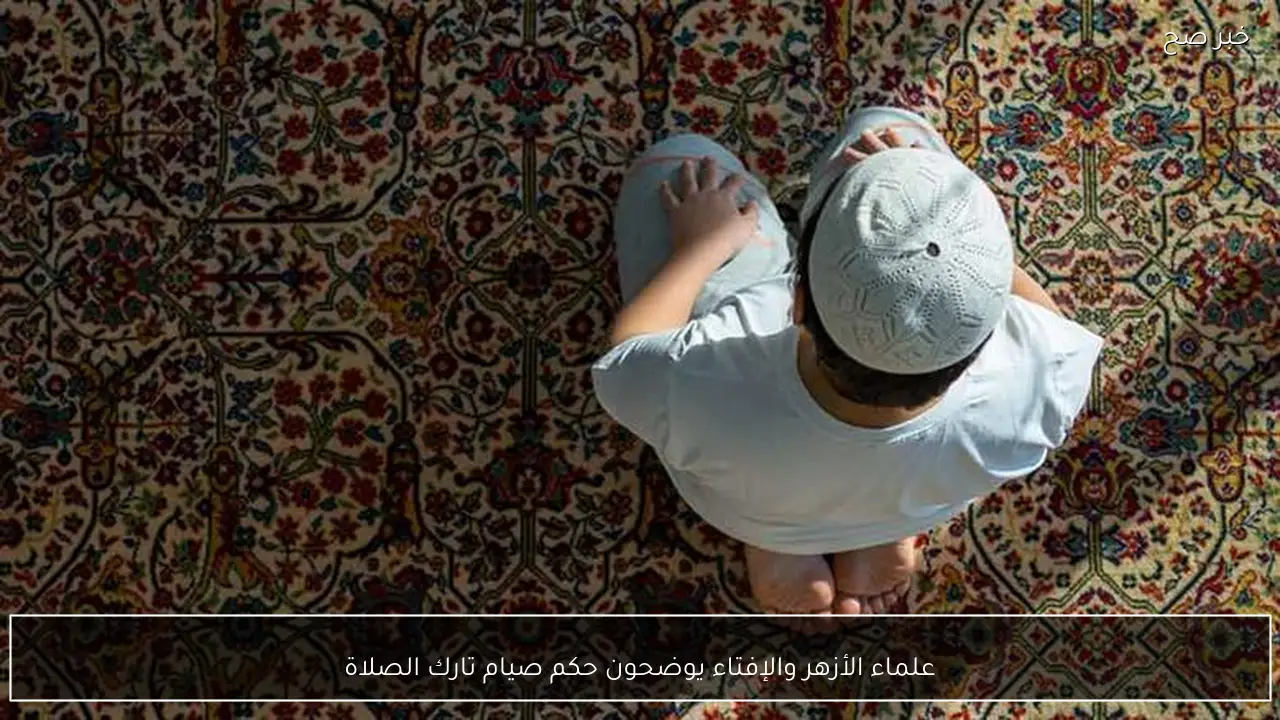 علماء الأزهر والإفتاء يوضحون حكم صيام تارك الصلاة