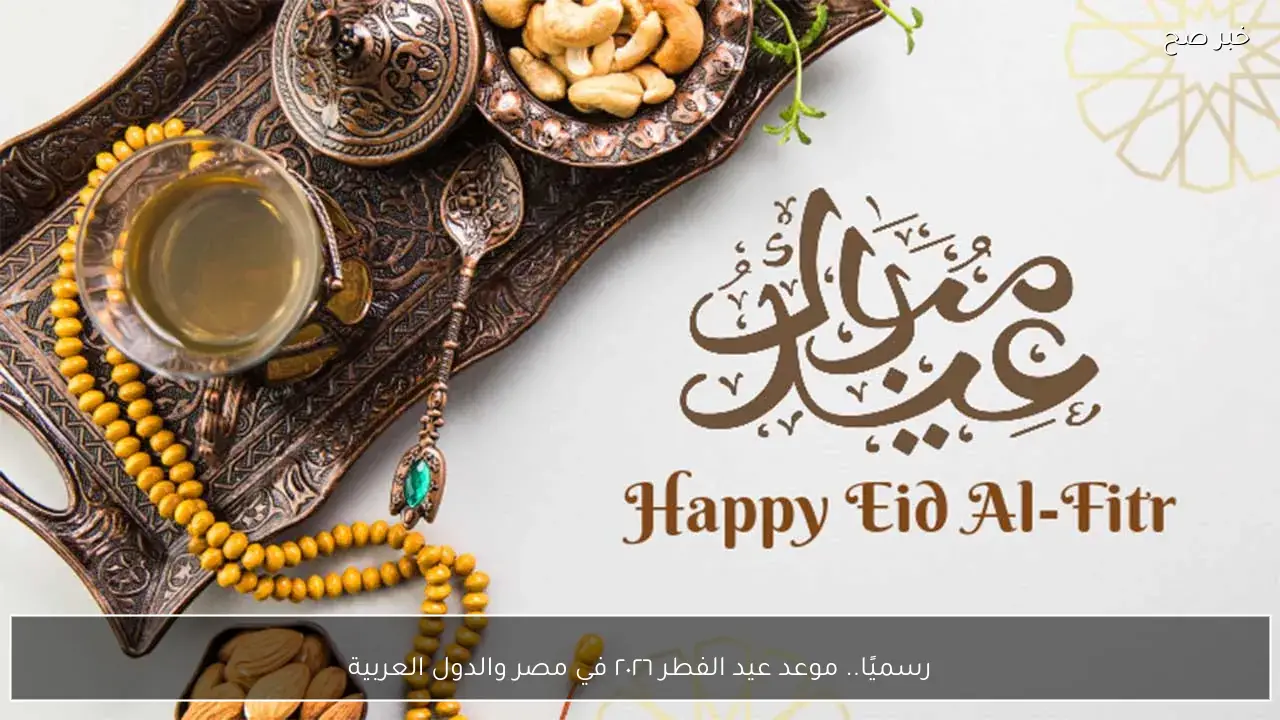 رسميًا.. موعد عيد الفطر ٢٠٢٦ في مصر والدول العربية وابزر عبارات التهنئة