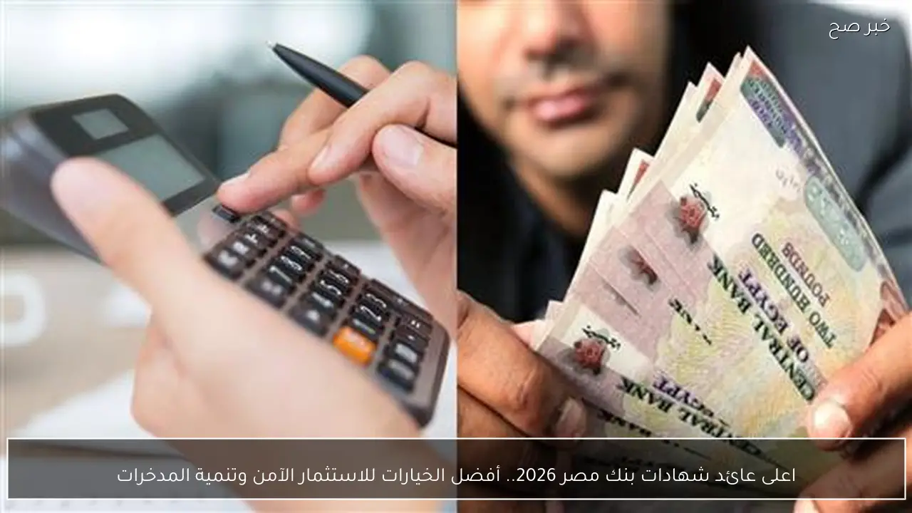 “فلوسك في امان” اعلى عائد شهادات بنك مصر 2026.. أفضل الخيارات للاستثمار الآمن وتنمية المدخرات