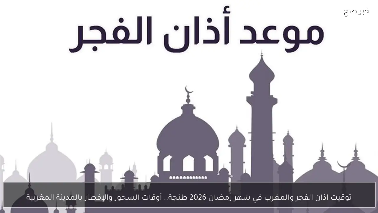 توقيت اذان الفجر والمغرب في شهر رمضان 2026 طنجة.. أوقات السحور والإفطار بالمدينة المغربية