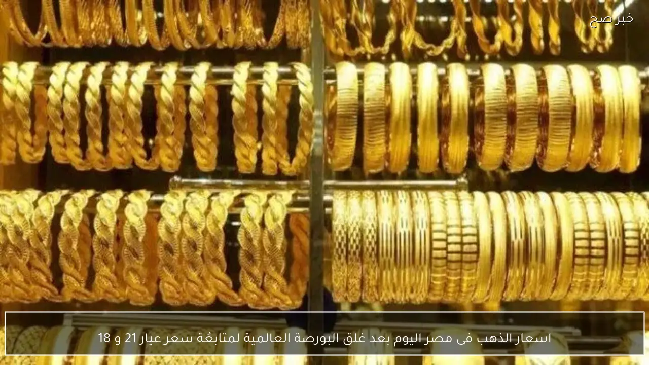 اسعار الذهب فى مصر اليوم بعد غلق البورصة العالمية لمتابعُة سعر عيار 21 و 18