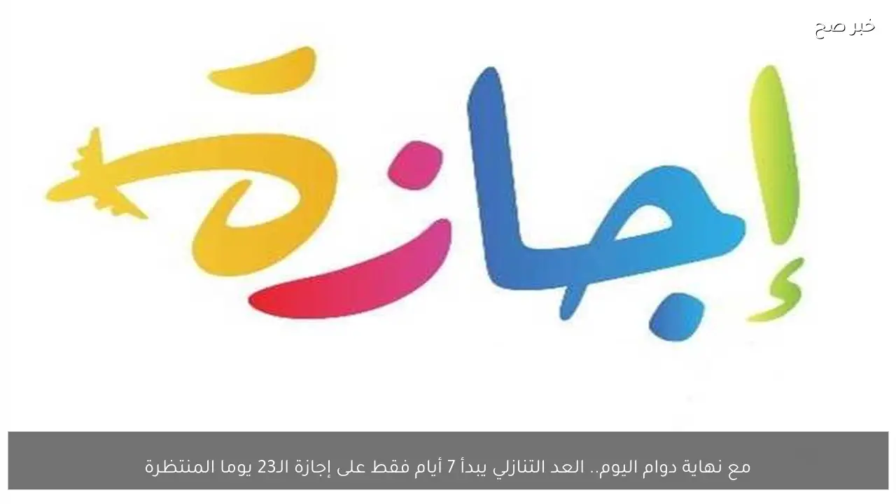 مع نهاية دوام اليوم.. العد التنازلي يبدأ 7 أيام فقط على إجازة 23 يوما المنتظرة