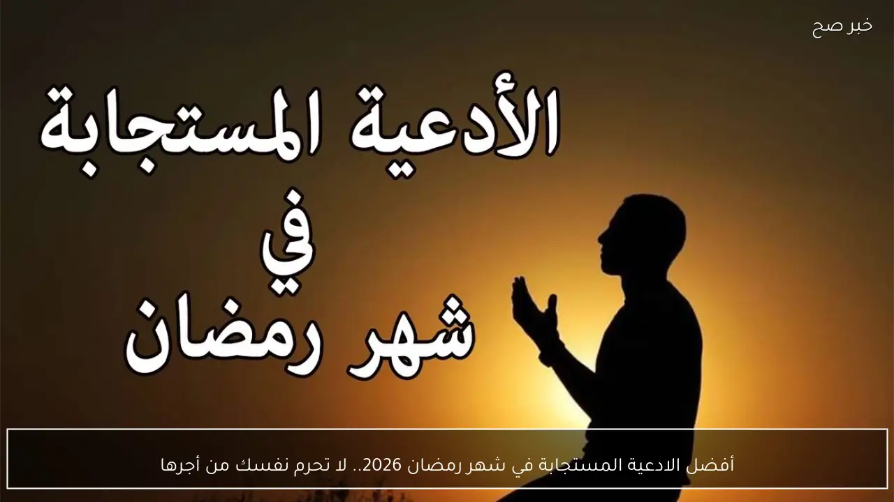 أفضل الادعية المستجابة في شهر رمضان 2026.. لا تحرم نفسك من أجرها
