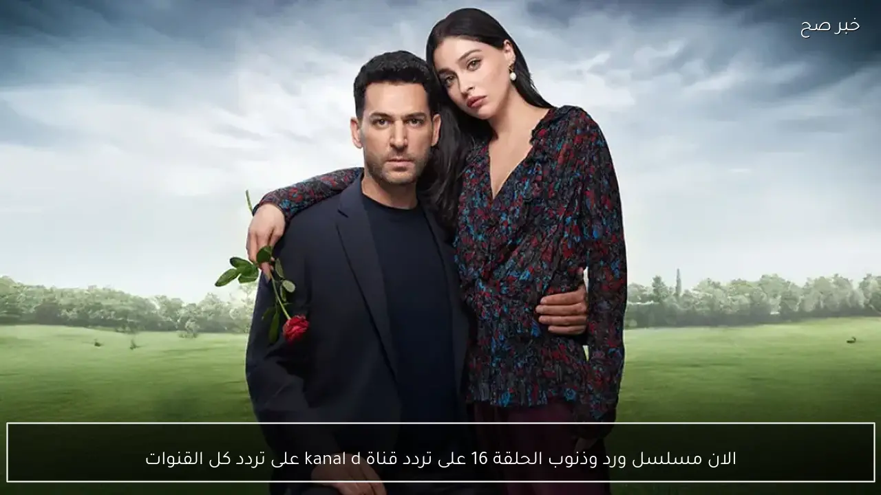 الان مسلسل ورد وذنوب الحلقة 16 على تردد قناة kanal d وعلى تردد كل القنوات