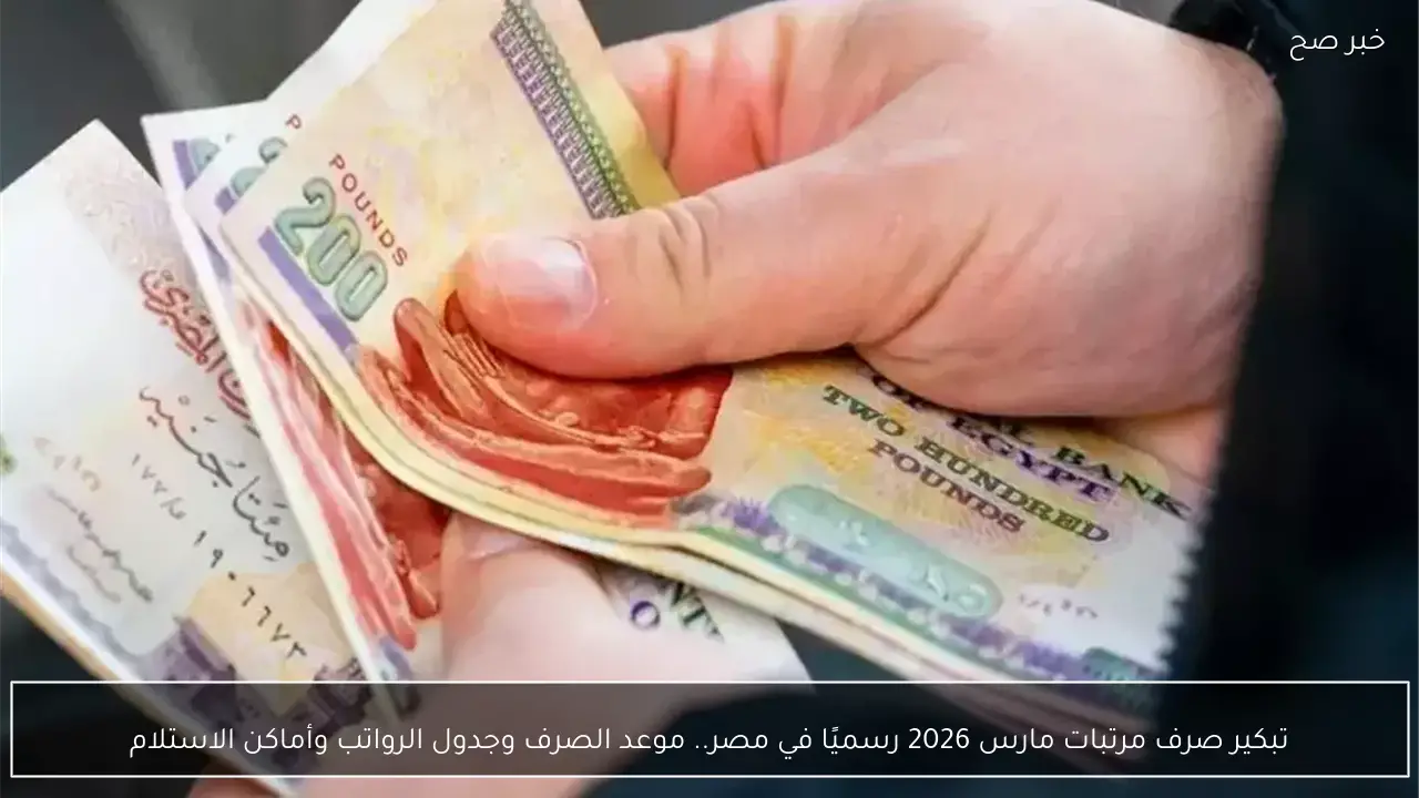 تبكير صرف مرتبات مارس 2026 رسميًا في مصر.. موعد الصرف وجدول الرواتب وأماكن الاستلام