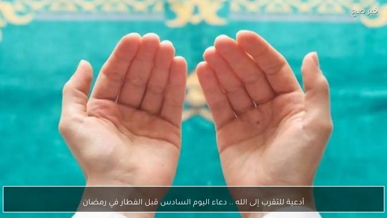 أدعية للتقرب إلى الله .. دعاء اليوم السادس قبل الفطار في رمضان
