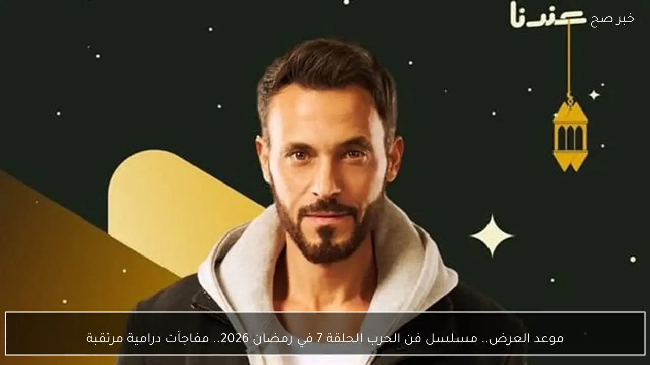 موعد العرض.. مسلسل فن الحرب الحلقة 7 في رمضان 2026.. مفاجآت درامية مرتقبة