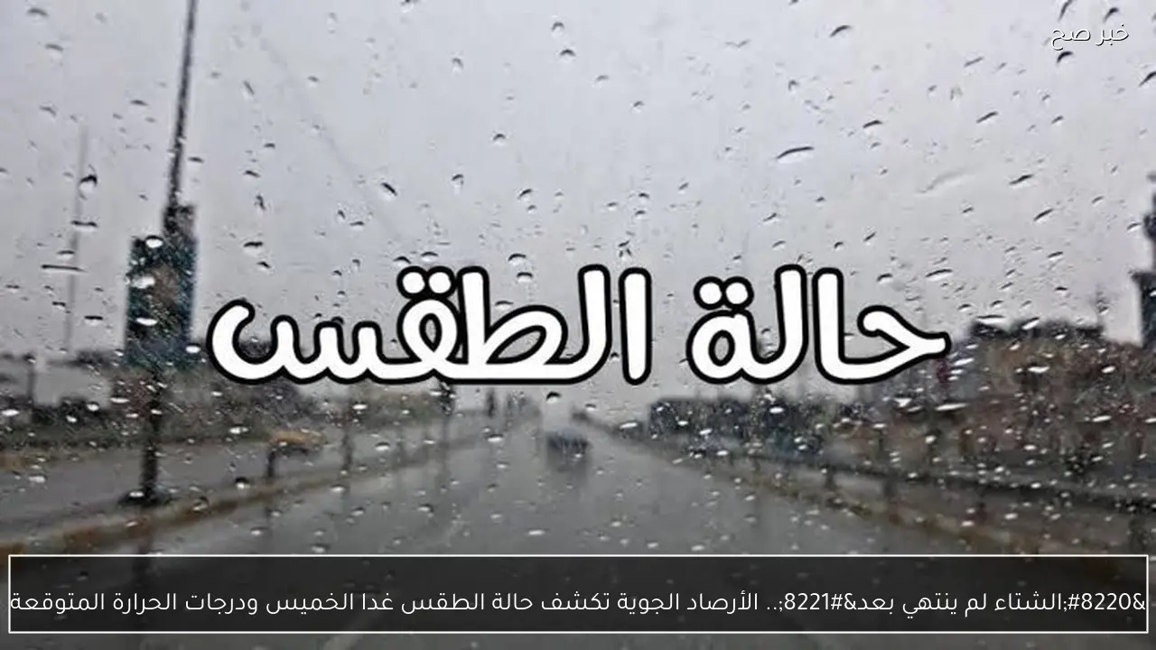 “الشتاء لم ينتهي بعد”.. الأرصاد الجوية تكشف حالة الطقس غدا الخميس ودرجات الحرارة المتوقعة