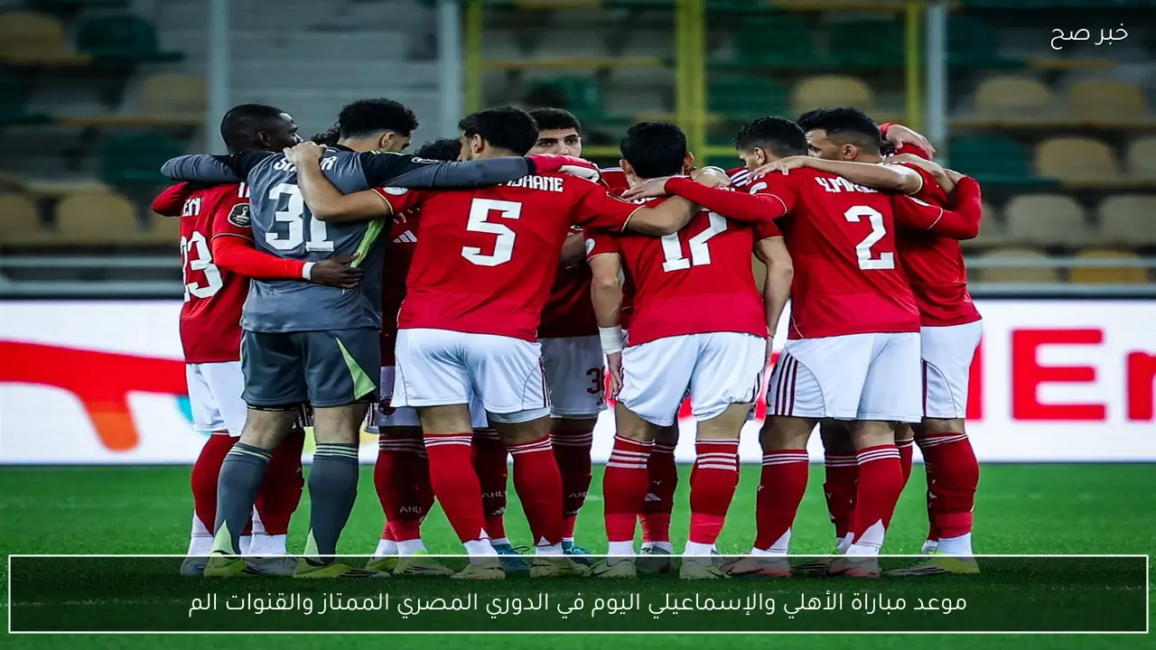 موعد مباراة الأهلي والإسماعيلي اليوم في الدوري المصري الممتاز 2026 والقنوات الناقلة
