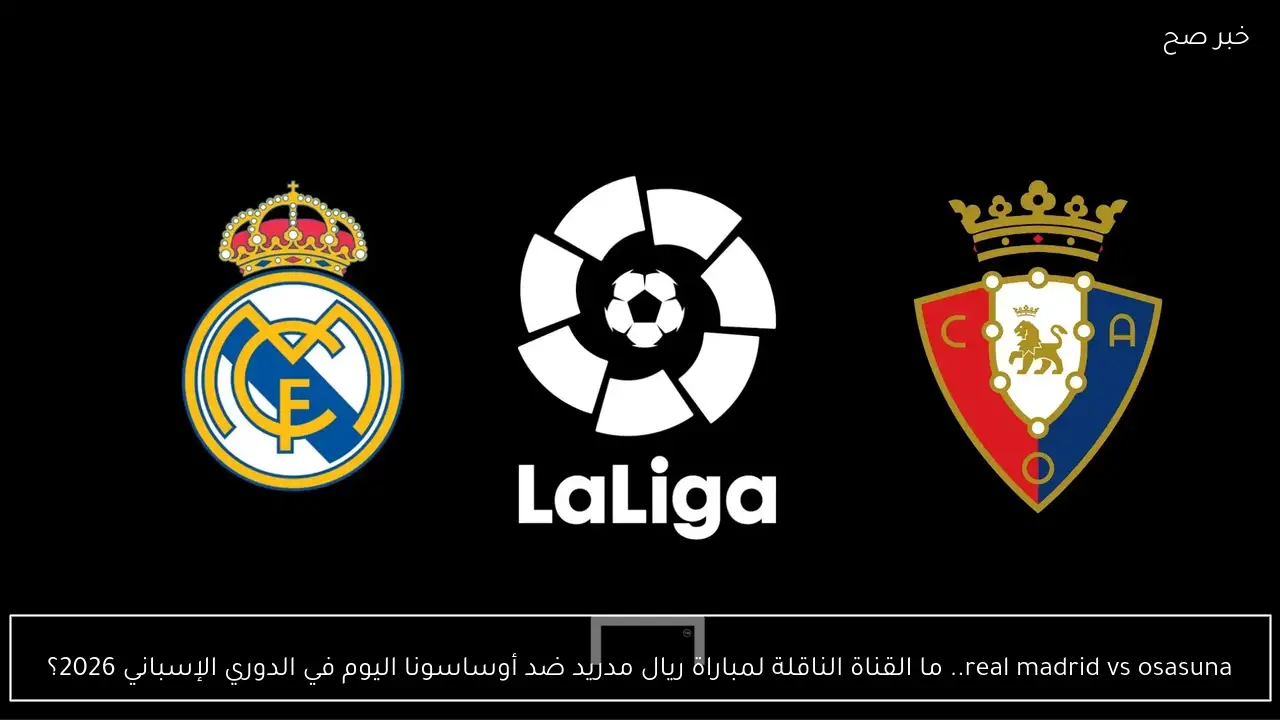 real madrid vs osasuna.. القناة الناقلة لمباراة ريال مدريد ضد أوساسونا اليوم في الدوري الإسباني 2026