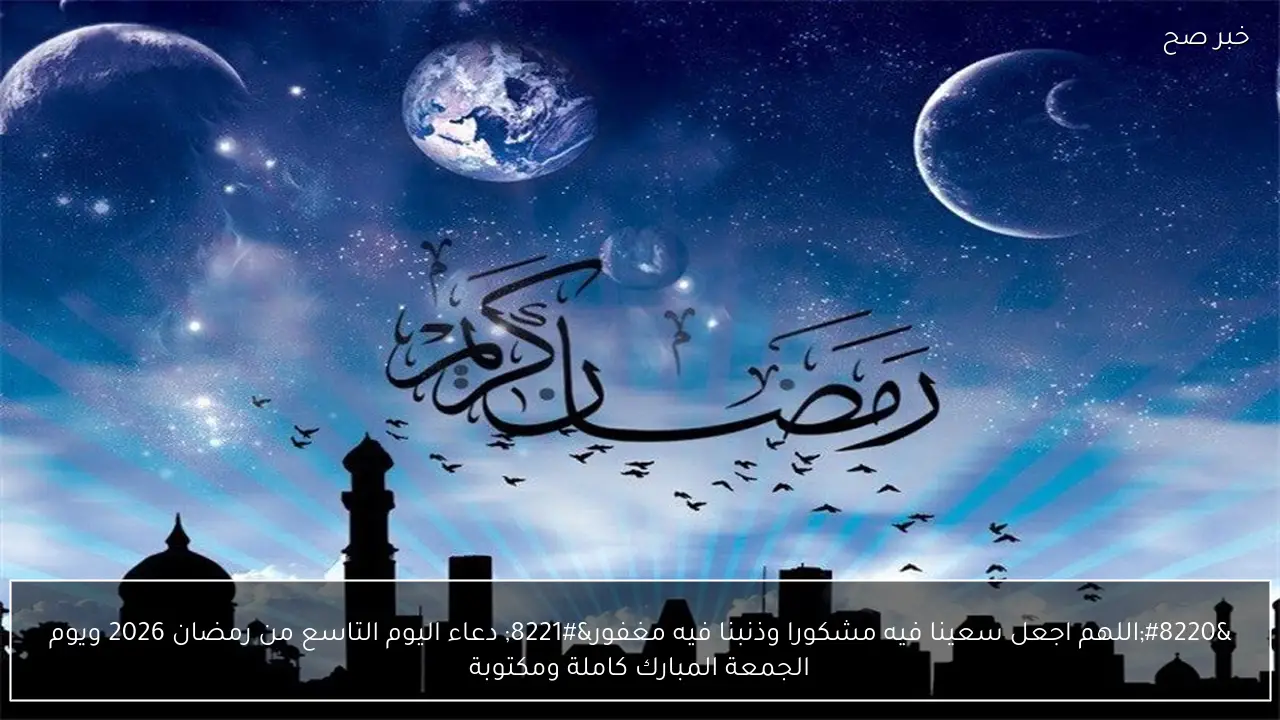 “اللهم اجعل سعينا فيه مشكورا وذنبنا فيه مغفور” دعاء اليوم التاسع من رمضان 2026 ويوم الجمعة المبارك كاملة ومكتوبة