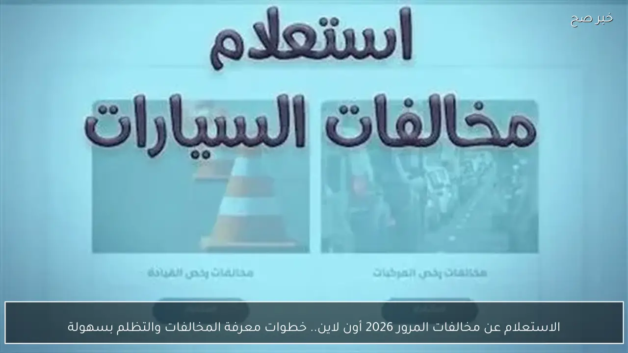 الاستعلام عن مخالفات المرور 2026 أون لاين.. خطوات معرفة المخالفات والتظلم بسهولة