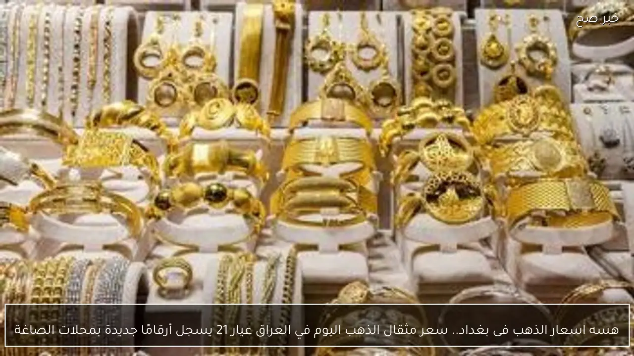 هسه اسعار الذهب فى بغداد.. سعر مثقال الذهب اليوم في العراق عيار 21 يسجل أرقامًا جديدة بمحلات الصاغة