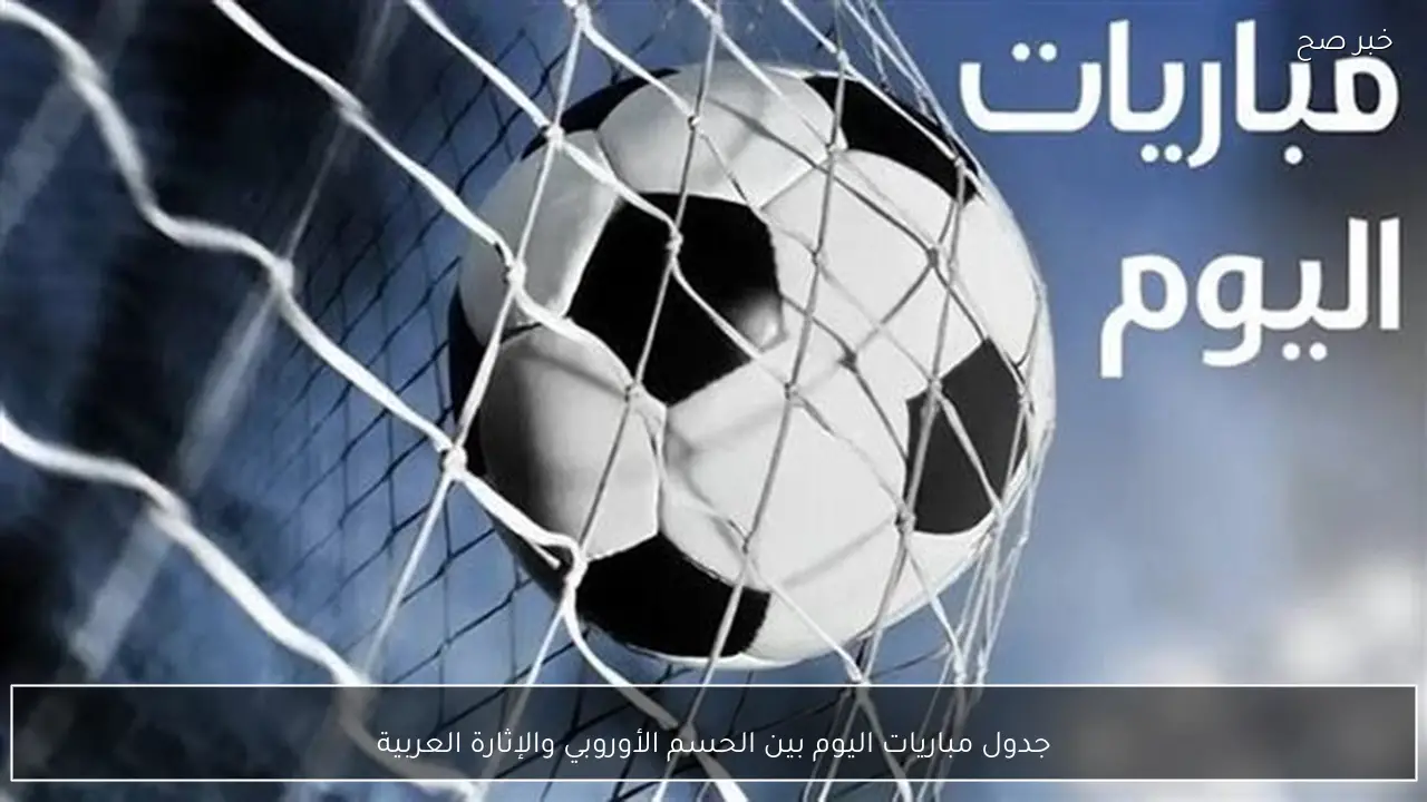 جدول مباريات اليوم بين الحسم الأوروبي والإثارة العربية