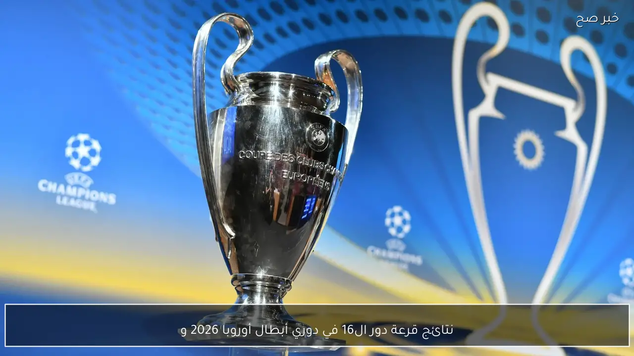 نتائج قرعة دور ال16 في دوري أبطال أوروبا 2026 ومواعيد مباريات الذهاب والإياب بين الفرق المتأهله
