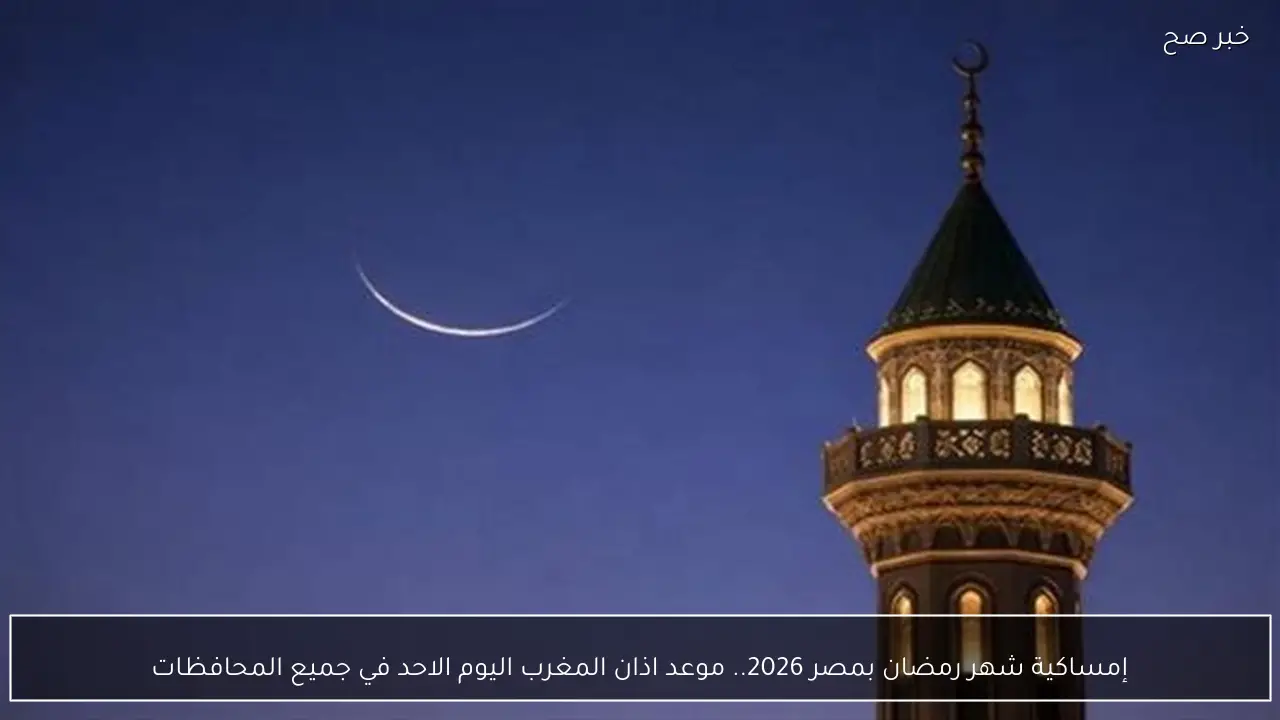 إمساكية شهر رمضان بمصر 2026.. موعد اذان المغرب اليوم الاحد في الأقصر وجميع المحافظات