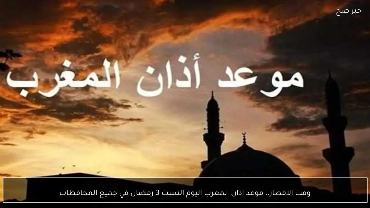 وقت الافطار.. موعد اذان المغرب اليوم السبت 3 رمضان في جميع المحافظات